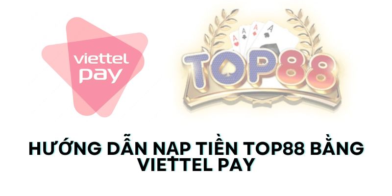 Hướng dẫn nạp tiền Top88 bằng Viettel Pay chi tiết, nhanh chóng