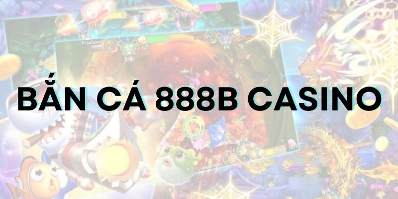 Bắn cá 888B casino: Sảnh game chất lượng hàng đầu